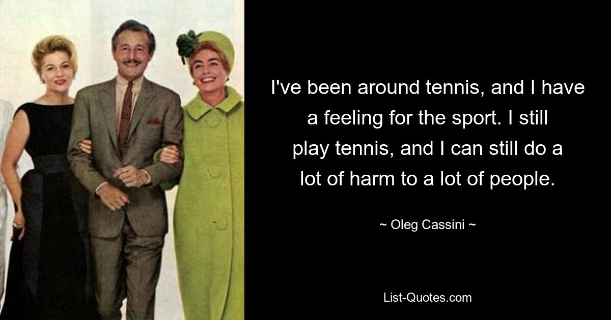 I've been around tennis, and I have a feeling for the sport. I still play tennis, and I can still do a lot of harm to a lot of people. — © Oleg Cassini