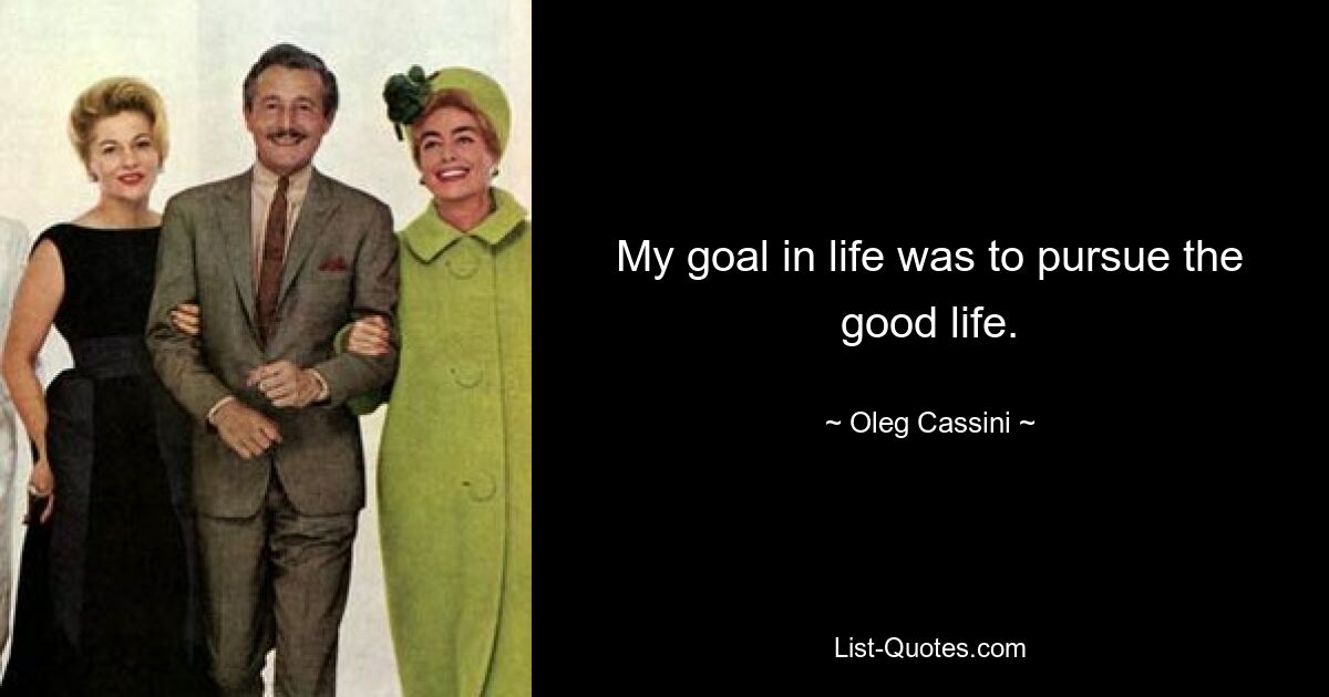 My goal in life was to pursue the good life. — © Oleg Cassini