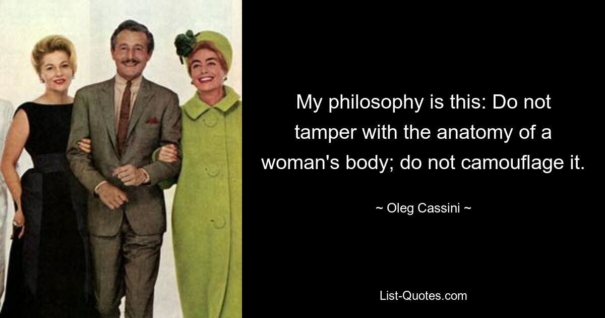 My philosophy is this: Do not tamper with the anatomy of a woman's body; do not camouflage it. — © Oleg Cassini