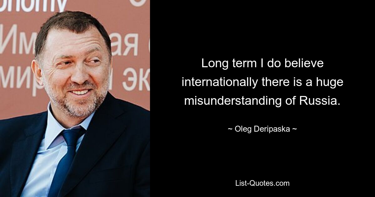 Long term I do believe internationally there is a huge misunderstanding of Russia. — © Oleg Deripaska