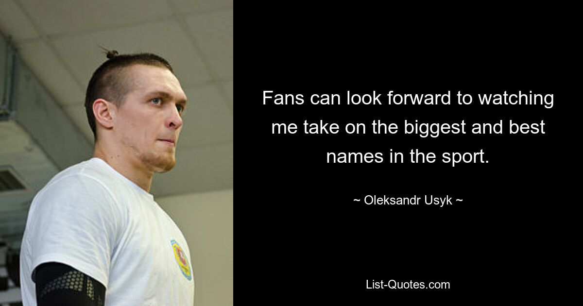 Fans can look forward to watching me take on the biggest and best names in the sport. — © Oleksandr Usyk