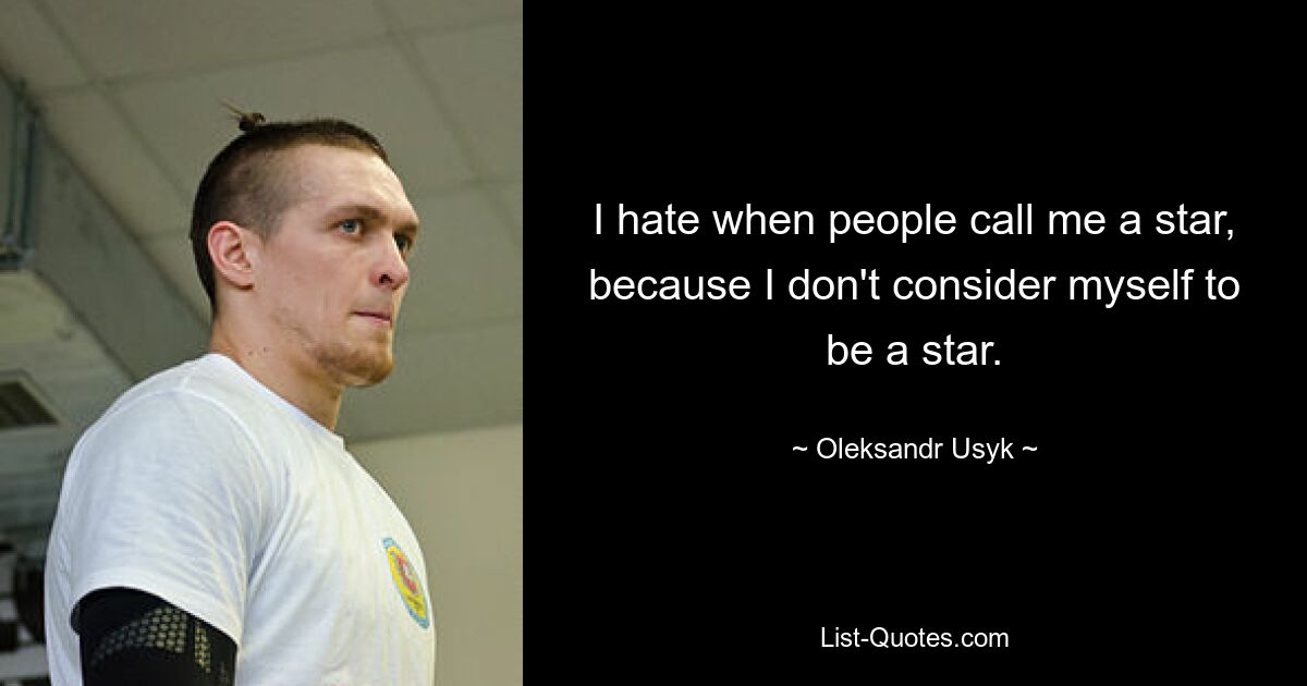 I hate when people call me a star, because I don't consider myself to be a star. — © Oleksandr Usyk