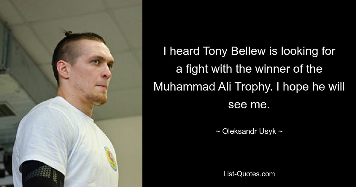 I heard Tony Bellew is looking for a fight with the winner of the Muhammad Ali Trophy. I hope he will see me. — © Oleksandr Usyk