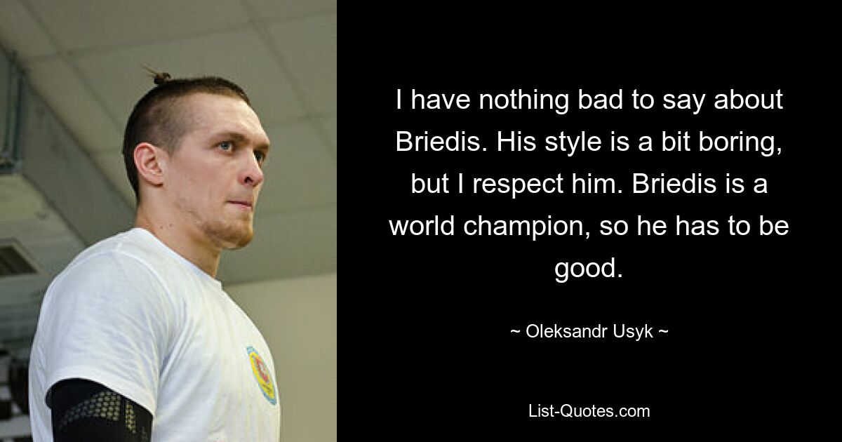 Я не могу сказать ничего плохого о Бриедисе. Его стиль немного скучный, но я его уважаю. Бриедис – чемпион мира, поэтому он должен быть хорош. — © Александр Усик