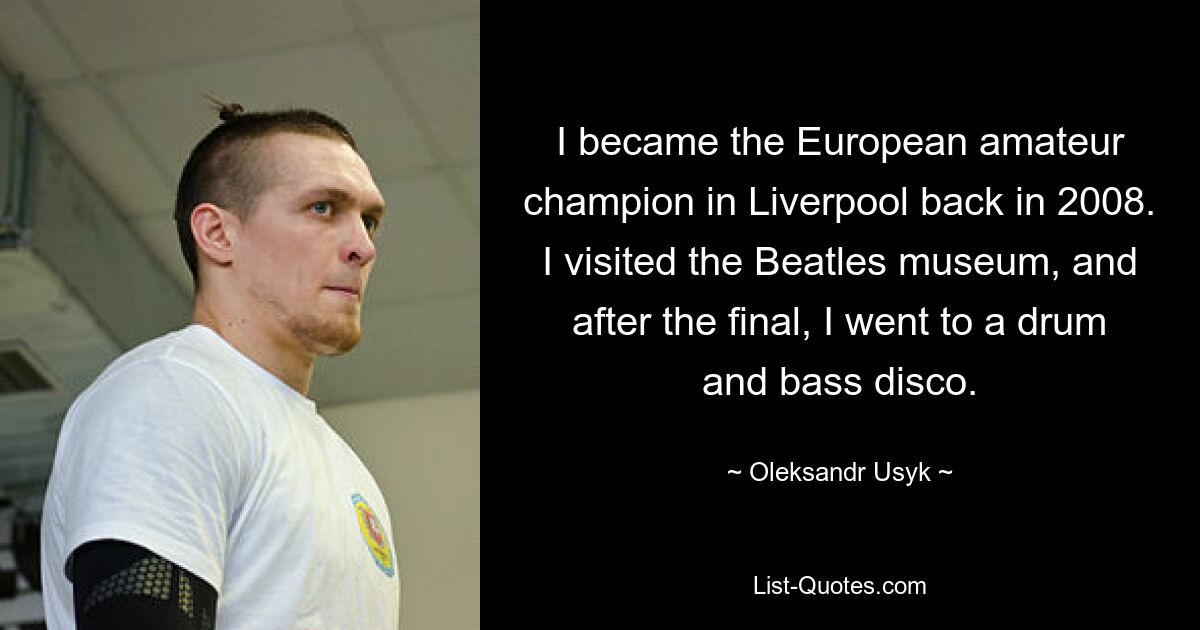 I became the European amateur champion in Liverpool back in 2008. I visited the Beatles museum, and after the final, I went to a drum and bass disco. — © Oleksandr Usyk