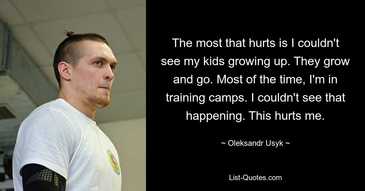 The most that hurts is I couldn't see my kids growing up. They grow and go. Most of the time, I'm in training camps. I couldn't see that happening. This hurts me. — © Oleksandr Usyk