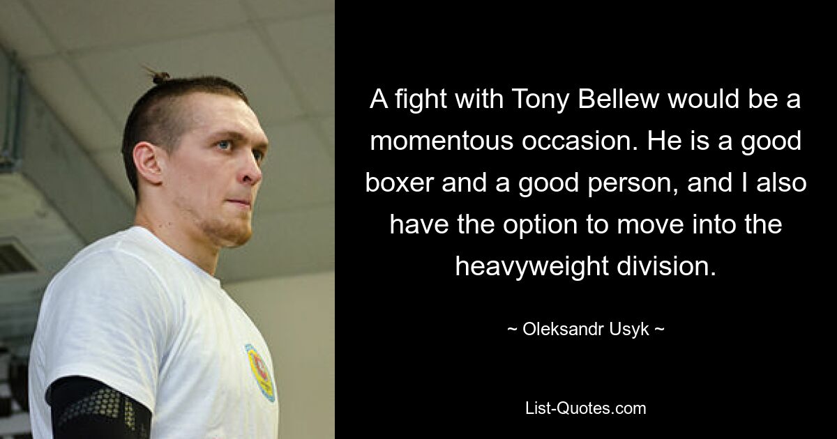 A fight with Tony Bellew would be a momentous occasion. He is a good boxer and a good person, and I also have the option to move into the heavyweight division. — © Oleksandr Usyk