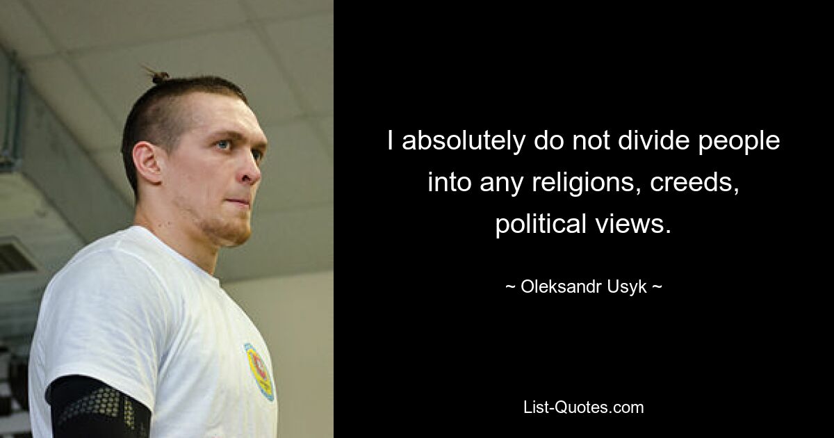 I absolutely do not divide people into any religions, creeds, political views. — © Oleksandr Usyk