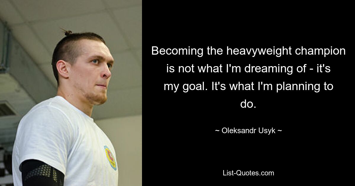 Becoming the heavyweight champion is not what I'm dreaming of - it's my goal. It's what I'm planning to do. — © Oleksandr Usyk