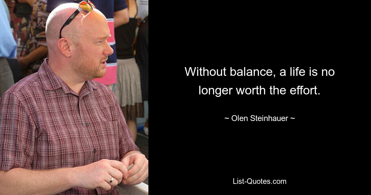 Without balance, a life is no longer worth the effort. — © Olen Steinhauer