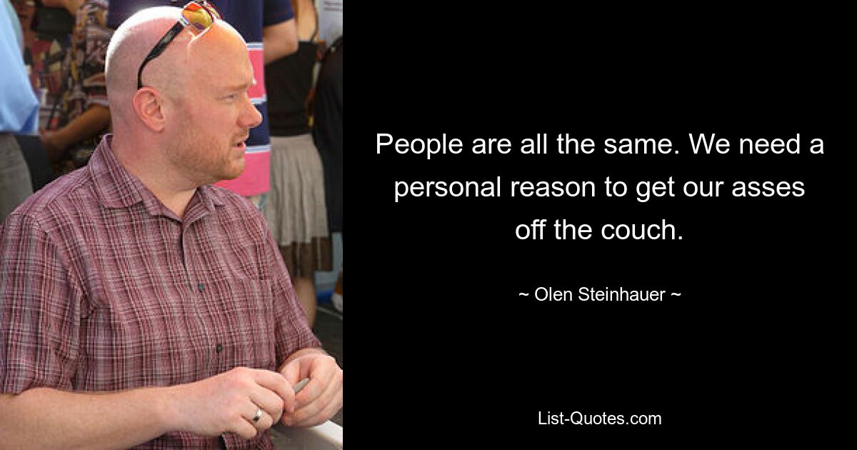 People are all the same. We need a personal reason to get our asses off the couch. — © Olen Steinhauer