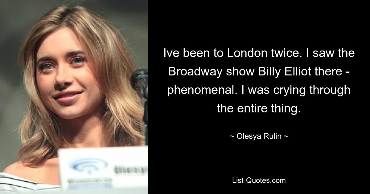 Ive been to London twice. I saw the Broadway show Billy Elliot there - phenomenal. I was crying through the entire thing. — © Olesya Rulin