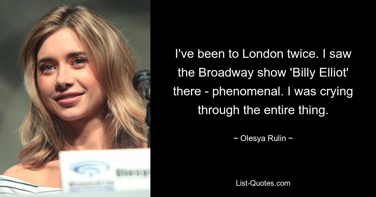 I've been to London twice. I saw the Broadway show 'Billy Elliot' there - phenomenal. I was crying through the entire thing. — © Olesya Rulin