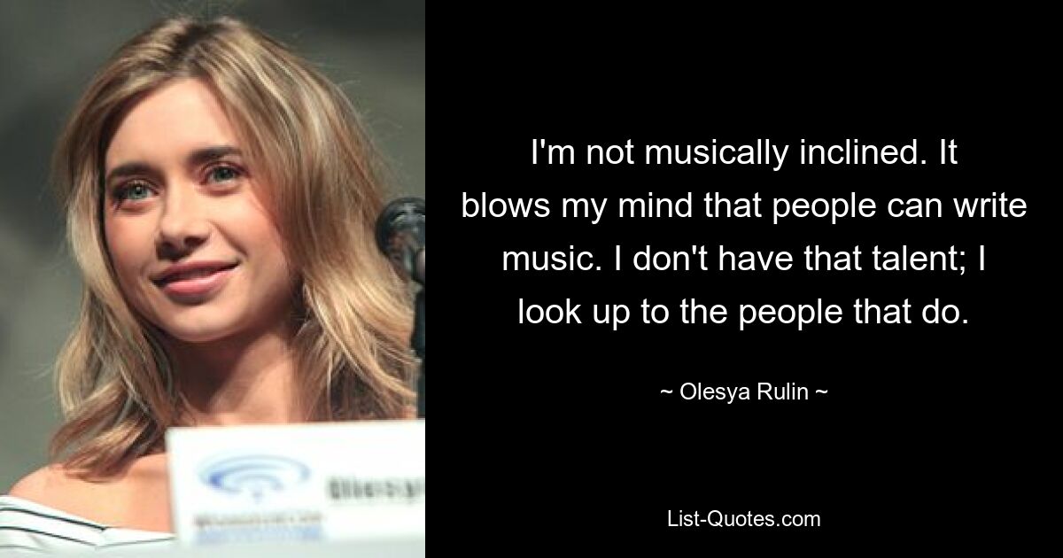 I'm not musically inclined. It blows my mind that people can write music. I don't have that talent; I look up to the people that do. — © Olesya Rulin