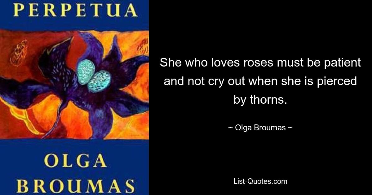 She who loves roses must be patient and not cry out when she is pierced by thorns. — © Olga Broumas