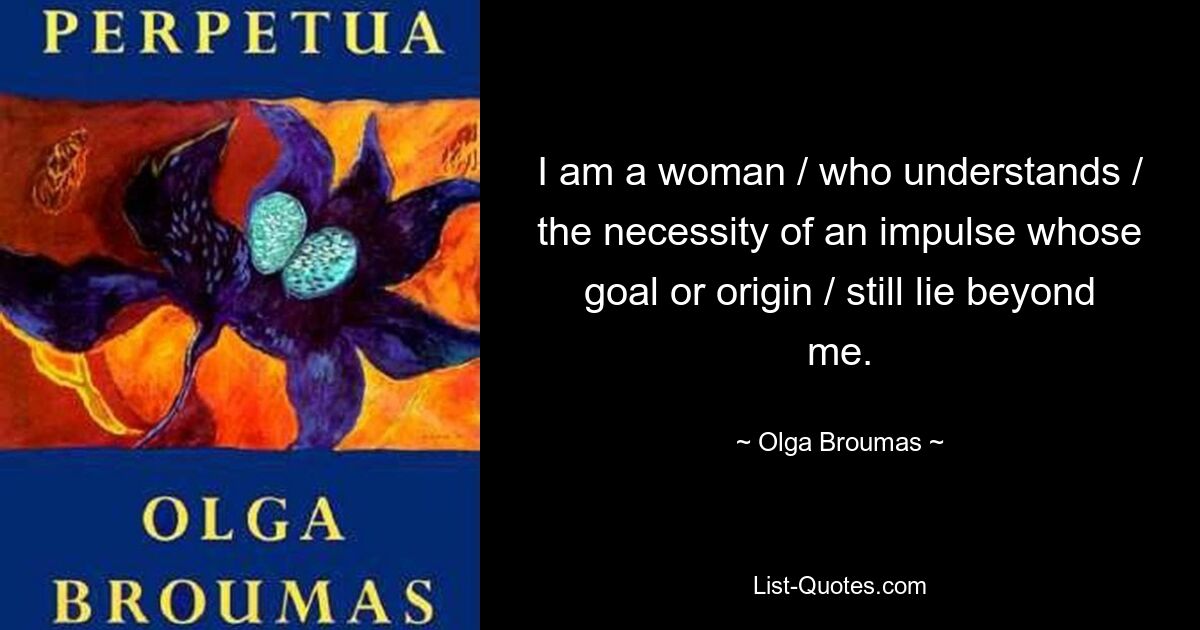 I am a woman / who understands / the necessity of an impulse whose goal or origin / still lie beyond me. — © Olga Broumas