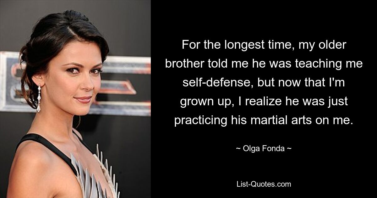 For the longest time, my older brother told me he was teaching me self-defense, but now that I'm grown up, I realize he was just practicing his martial arts on me. — © Olga Fonda