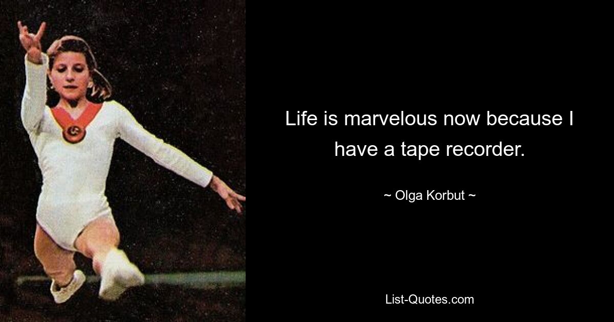 Life is marvelous now because I have a tape recorder. — © Olga Korbut