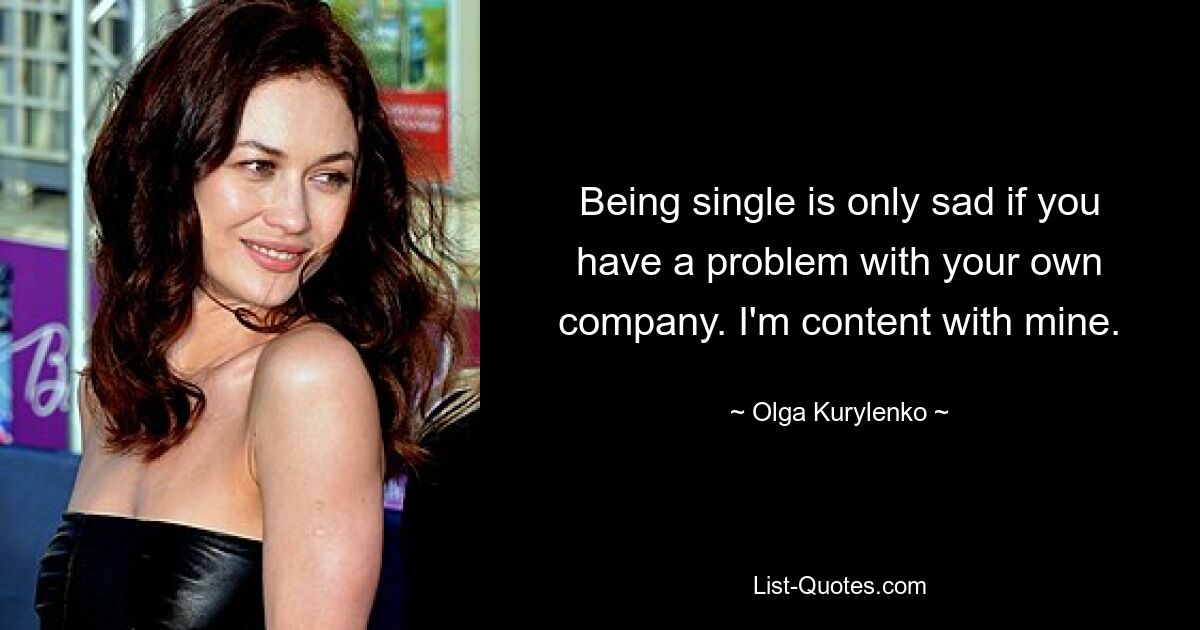 Being single is only sad if you have a problem with your own company. I'm content with mine. — © Olga Kurylenko