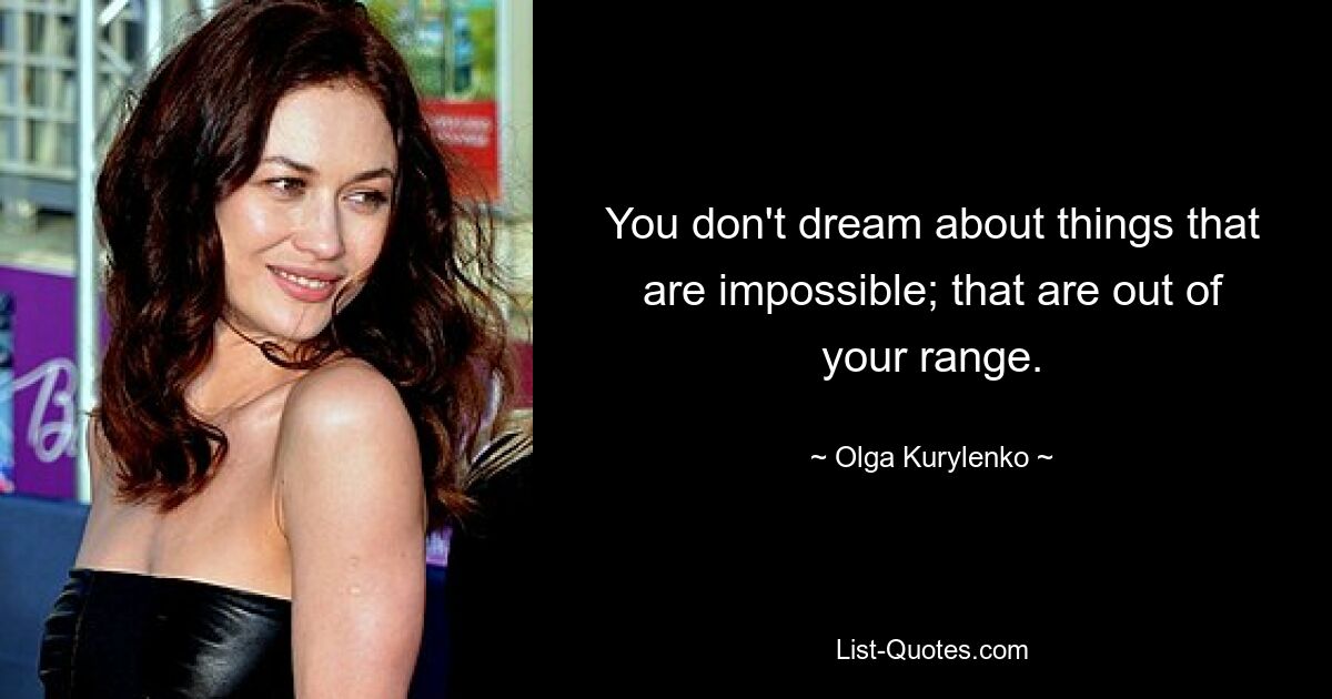 You don't dream about things that are impossible; that are out of your range. — © Olga Kurylenko