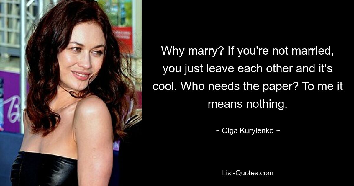 Why marry? If you're not married, you just leave each other and it's cool. Who needs the paper? To me it means nothing. — © Olga Kurylenko