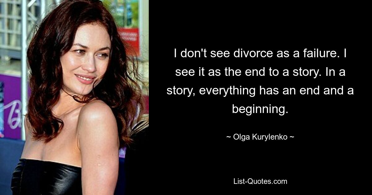 I don't see divorce as a failure. I see it as the end to a story. In a story, everything has an end and a beginning. — © Olga Kurylenko