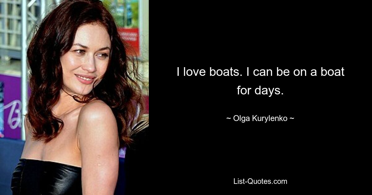 I love boats. I can be on a boat for days. — © Olga Kurylenko