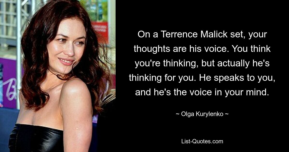 On a Terrence Malick set, your thoughts are his voice. You think you're thinking, but actually he's thinking for you. He speaks to you, and he's the voice in your mind. — © Olga Kurylenko