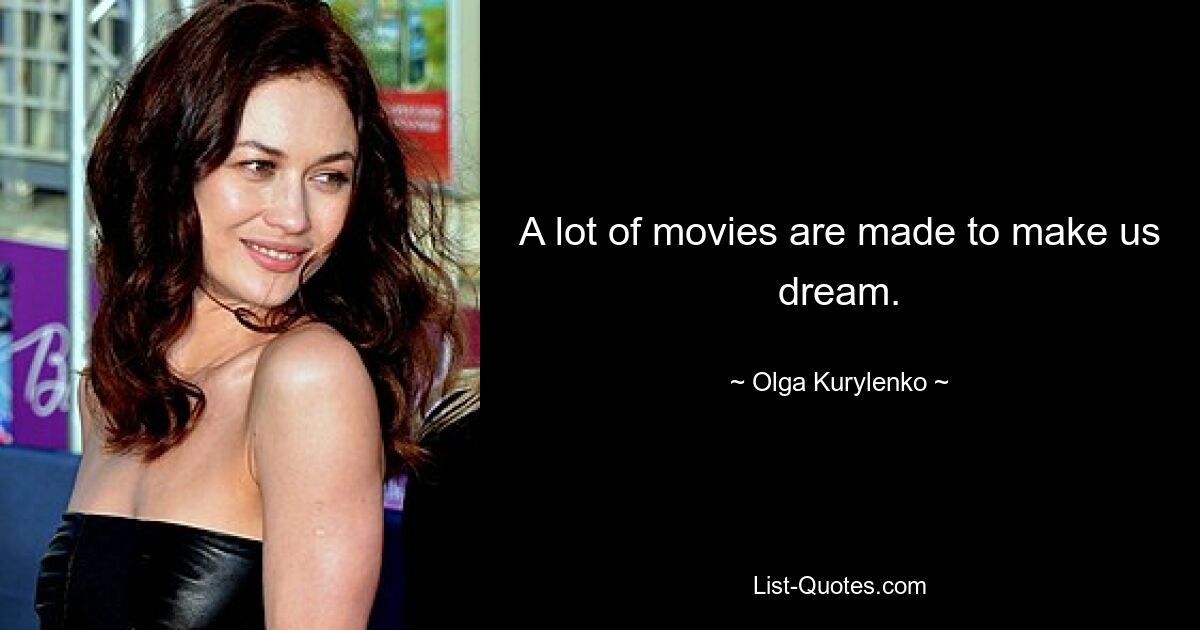 A lot of movies are made to make us dream. — © Olga Kurylenko