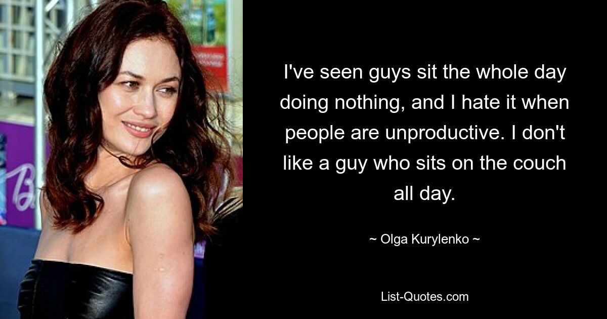 I've seen guys sit the whole day doing nothing, and I hate it when people are unproductive. I don't like a guy who sits on the couch all day. — © Olga Kurylenko