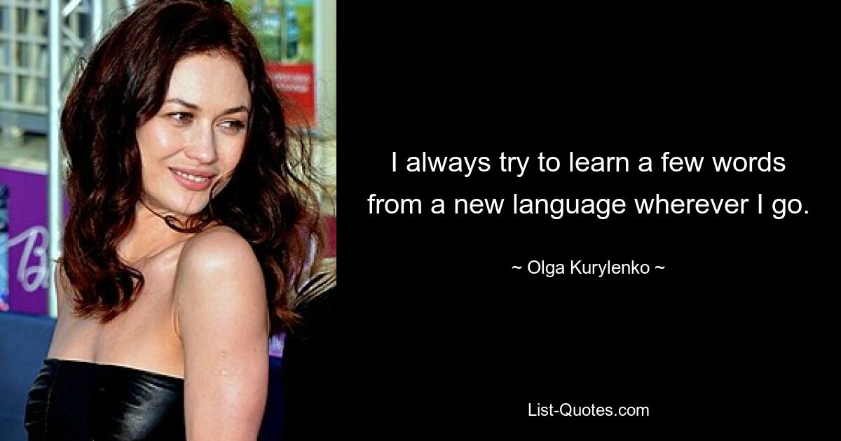 I always try to learn a few words from a new language wherever I go. — © Olga Kurylenko