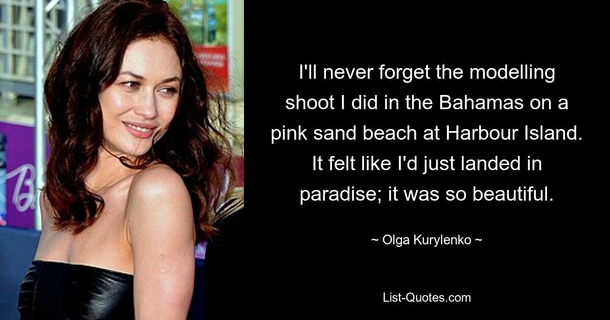 I'll never forget the modelling shoot I did in the Bahamas on a pink sand beach at Harbour Island. It felt like I'd just landed in paradise; it was so beautiful. — © Olga Kurylenko