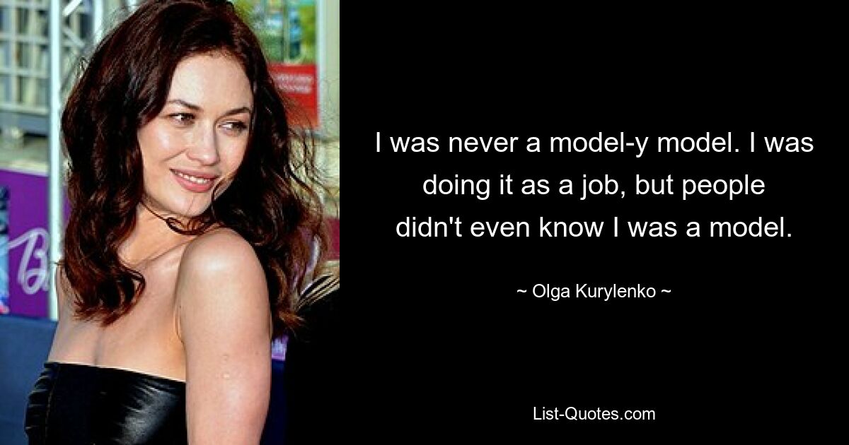 I was never a model-y model. I was doing it as a job, but people didn't even know I was a model. — © Olga Kurylenko