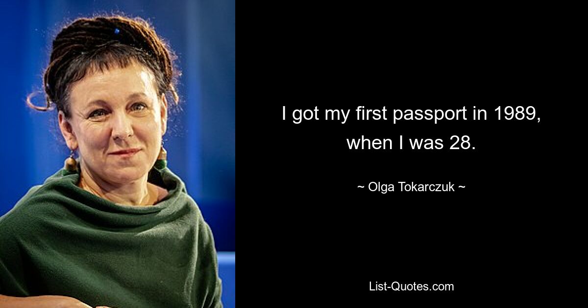 I got my first passport in 1989, when I was 28. — © Olga Tokarczuk