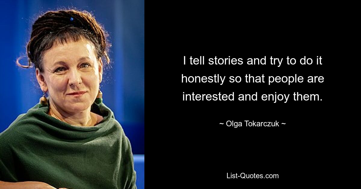 I tell stories and try to do it honestly so that people are interested and enjoy them. — © Olga Tokarczuk