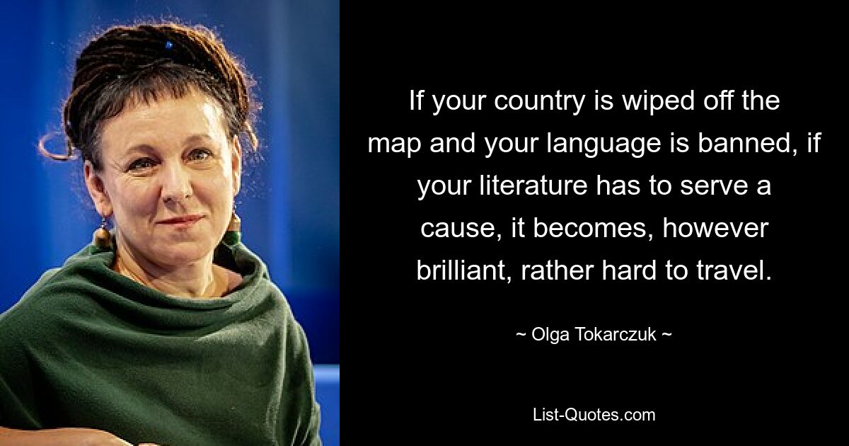 If your country is wiped off the map and your language is banned, if your literature has to serve a cause, it becomes, however brilliant, rather hard to travel. — © Olga Tokarczuk