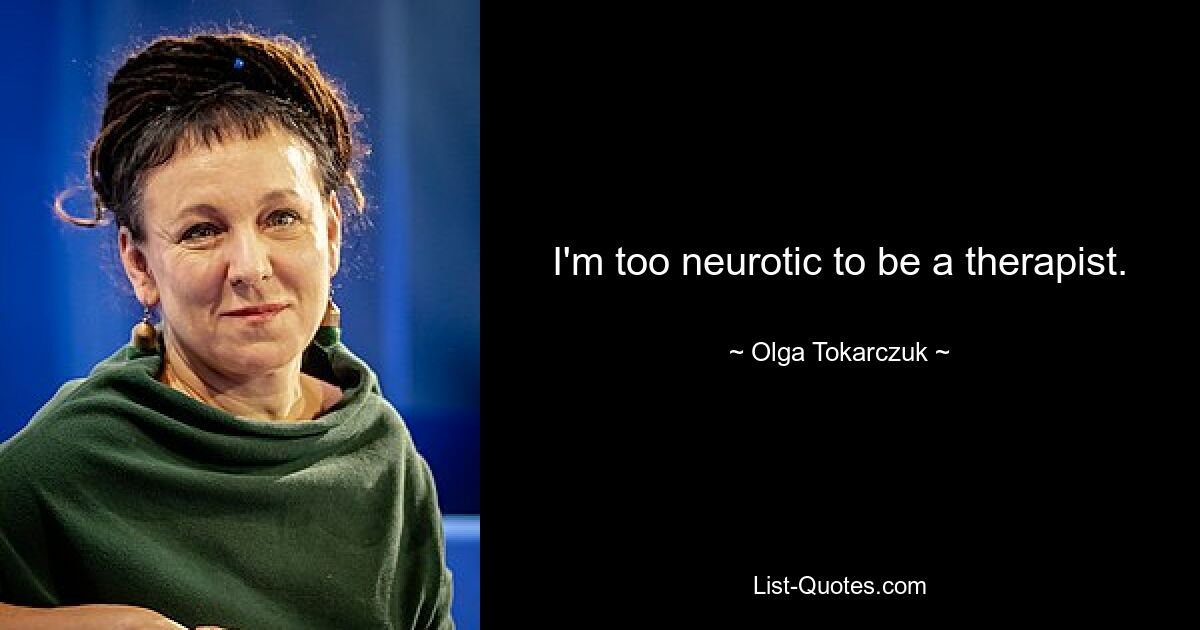 I'm too neurotic to be a therapist. — © Olga Tokarczuk