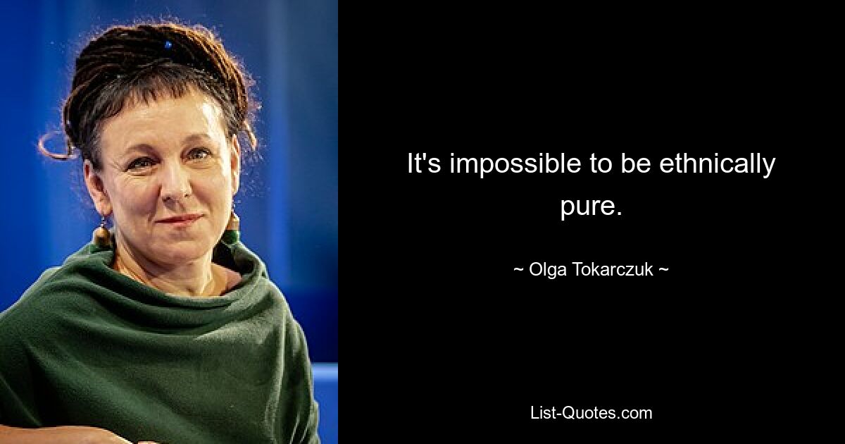 It's impossible to be ethnically pure. — © Olga Tokarczuk