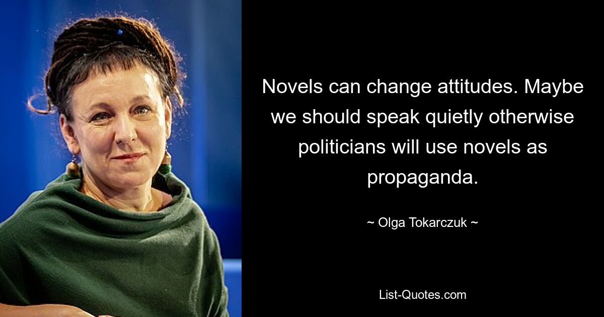 Novels can change attitudes. Maybe we should speak quietly otherwise politicians will use novels as propaganda. — © Olga Tokarczuk