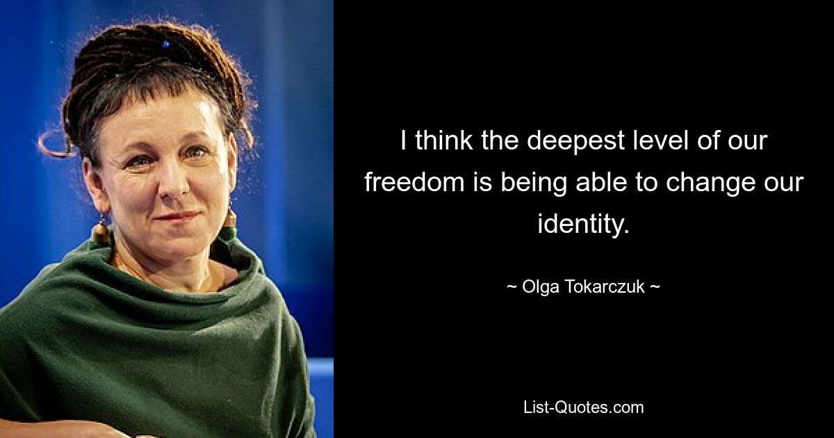 I think the deepest level of our freedom is being able to change our identity. — © Olga Tokarczuk