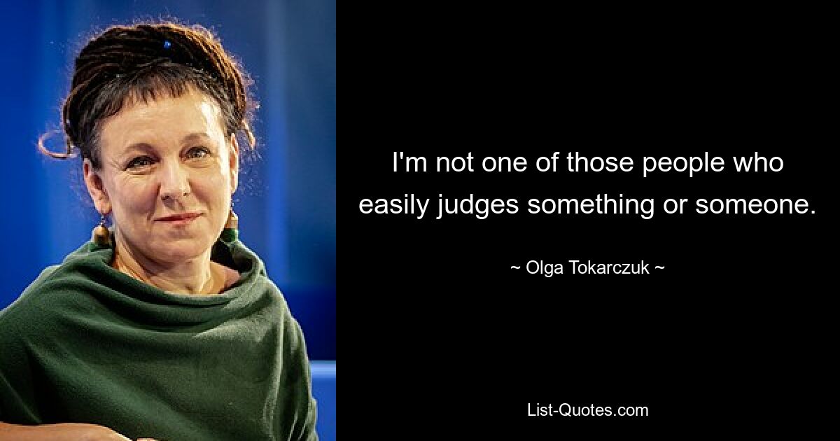 I'm not one of those people who easily judges something or someone. — © Olga Tokarczuk