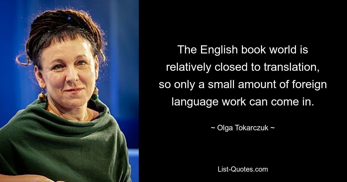 The English book world is relatively closed to translation, so only a small amount of foreign language work can come in. — © Olga Tokarczuk