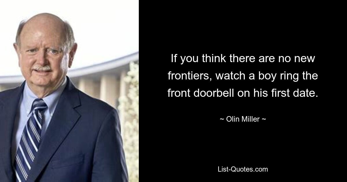 If you think there are no new frontiers, watch a boy ring the front doorbell on his first date. — © Olin Miller