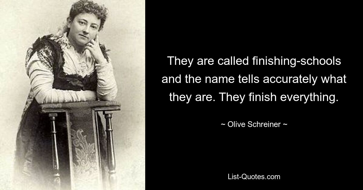 They are called finishing-schools and the name tells accurately what they are. They finish everything. — © Olive Schreiner