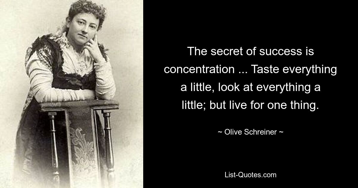 The secret of success is concentration ... Taste everything a little, look at everything a little; but live for one thing. — © Olive Schreiner