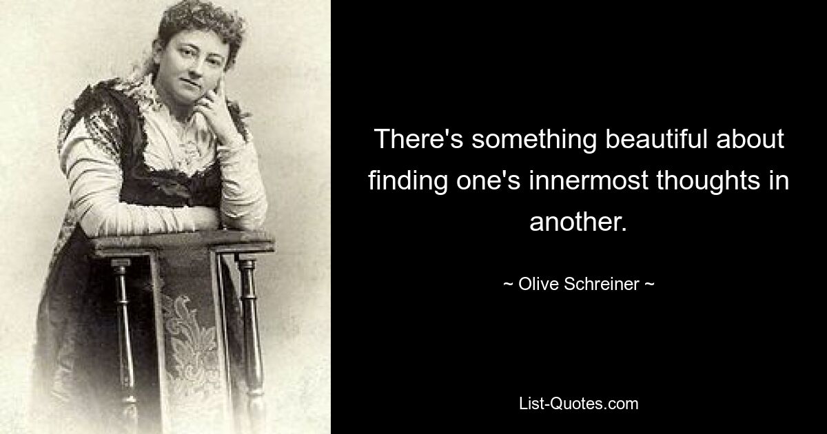 There's something beautiful about finding one's innermost thoughts in another. — © Olive Schreiner