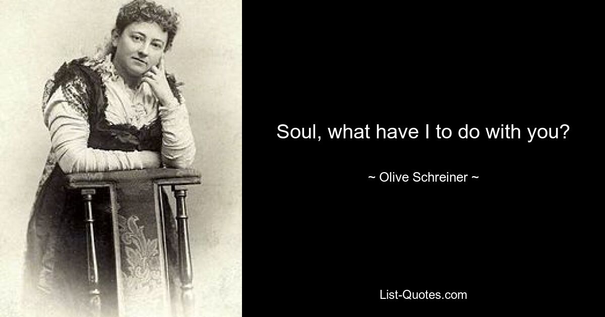 Soul, what have I to do with you? — © Olive Schreiner