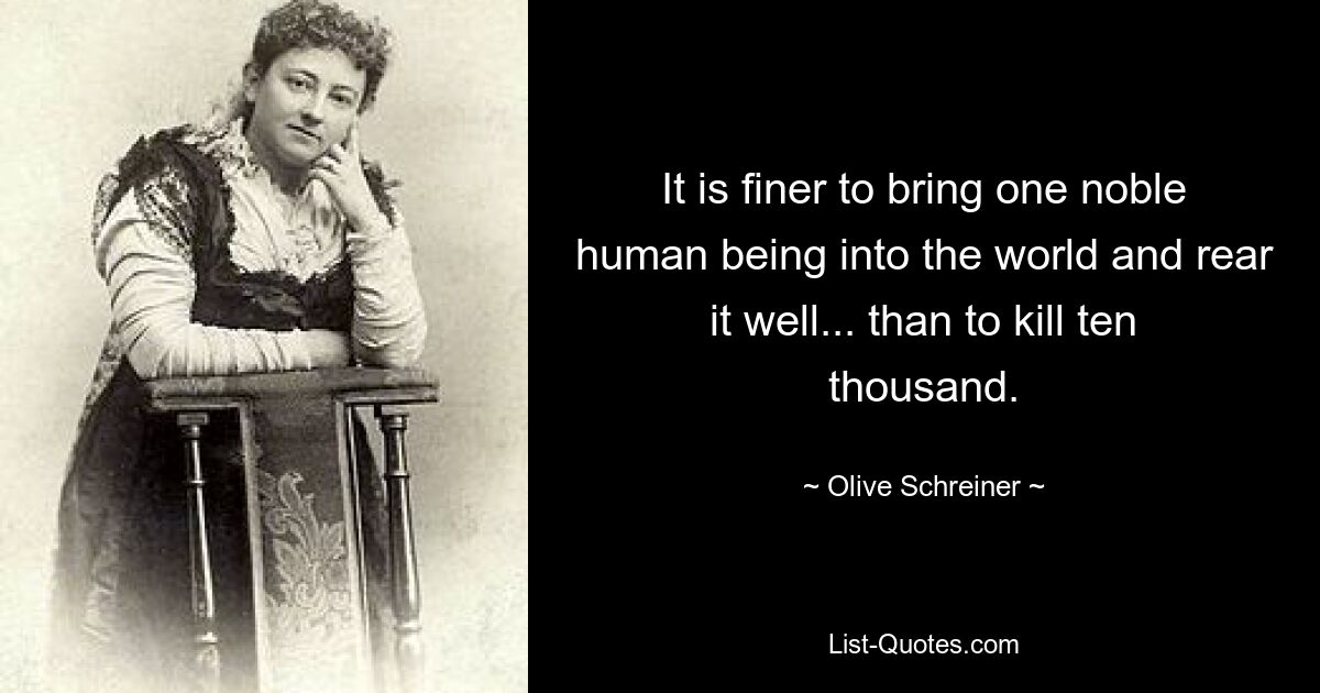 It is finer to bring one noble human being into the world and rear it well... than to kill ten thousand. — © Olive Schreiner