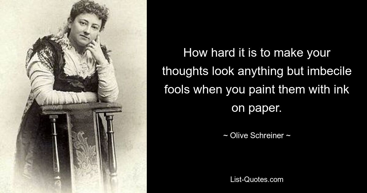 How hard it is to make your thoughts look anything but imbecile fools when you paint them with ink on paper. — © Olive Schreiner