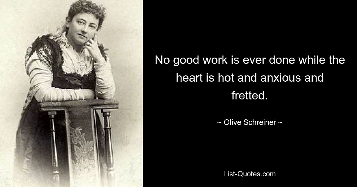 No good work is ever done while the heart is hot and anxious and fretted. — © Olive Schreiner